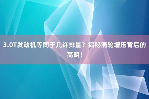 3.0T发动机等同于几许排量？揭秘涡轮增压背后的高明！