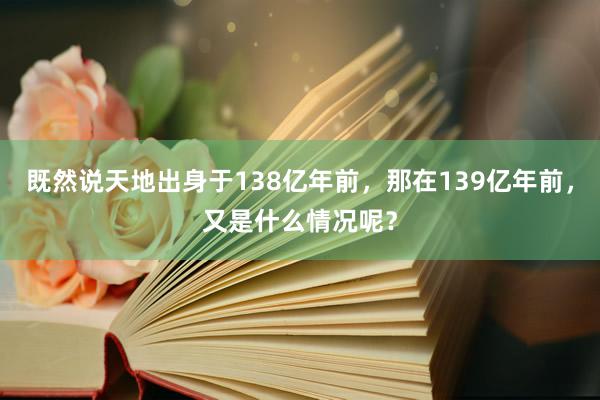 既然说天地出身于138亿年前，那在139亿年前，又是什么情况呢？