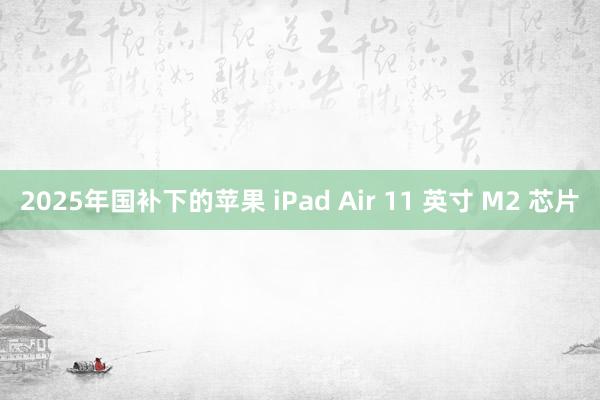 2025年国补下的苹果 iPad Air 11 英寸 M2 芯片