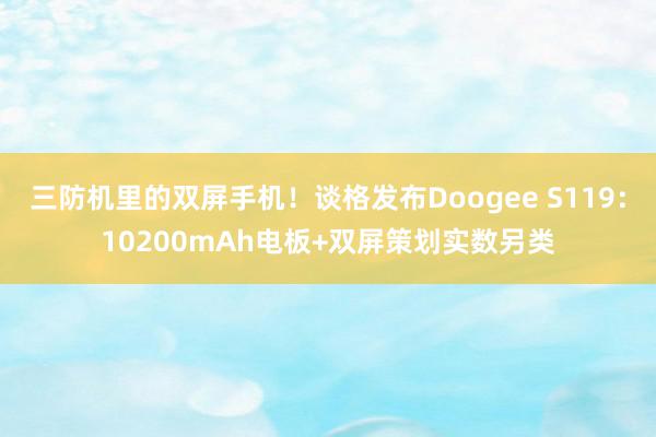 三防机里的双屏手机！谈格发布Doogee S119：10200mAh电板+双屏策划实数另类