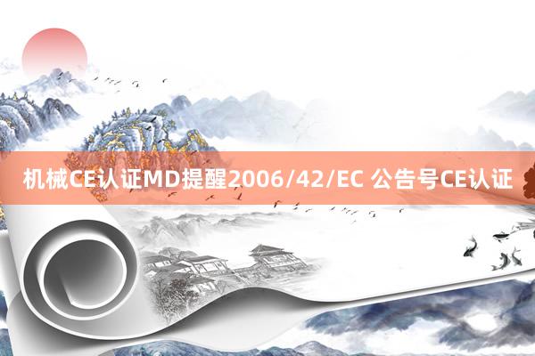 机械CE认证MD提醒2006/42/EC 公告号CE认证