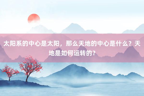 太阳系的中心是太阳，那么天地的中心是什么？天地是如何运转的？