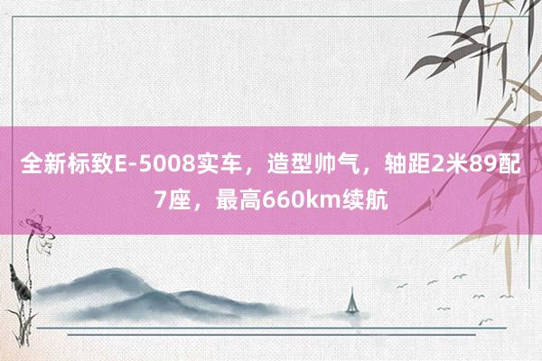 全新标致E-5008实车，造型帅气，轴距2米89配7座，最高660km续航