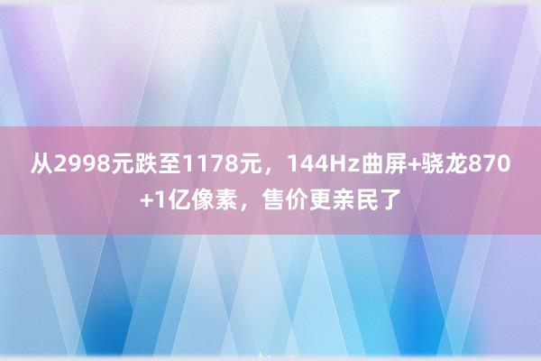 从2998元跌至1178元，144Hz曲屏+骁龙870+1亿像素，售价更亲民了