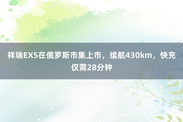 祥瑞EX5在俄罗斯市集上市，续航430km，快充仅需28分钟