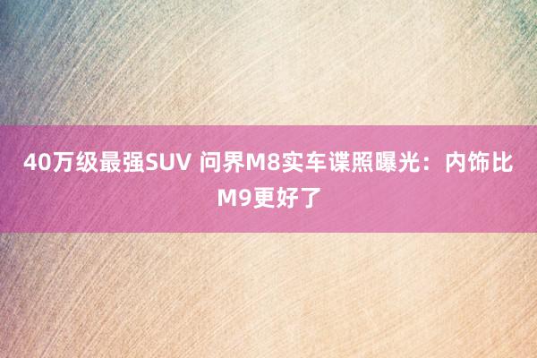 40万级最强SUV 问界M8实车谍照曝光：内饰比M9更好了