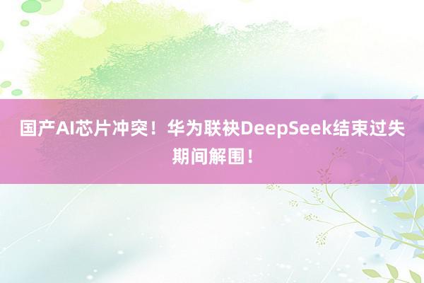 国产AI芯片冲突！华为联袂DeepSeek结束过失期间解围！