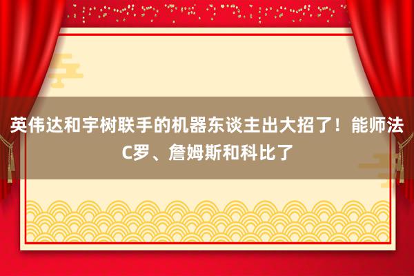 英伟达和宇树联手的机器东谈主出大招了！能师法C罗、詹姆斯和科比了