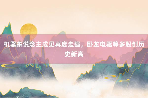 机器东说念主成见再度走强，卧龙电驱等多股创历史新高