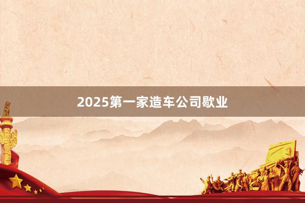 2025第一家造车公司歇业