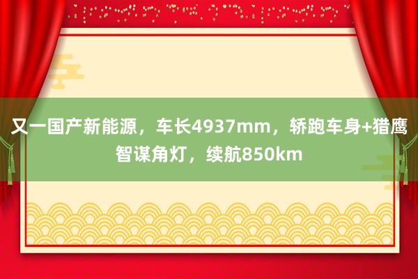 又一国产新能源，车长4937mm，轿跑车身+猎鹰智谋角灯，续航850km