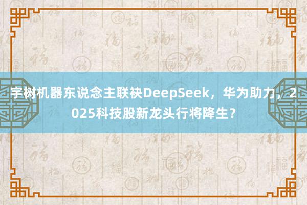 宇树机器东说念主联袂DeepSeek，华为助力，2025科技股新龙头行将降生？