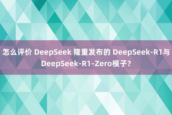 怎么评价 DeepSeek 隆重发布的 DeepSeek-R1与DeepSeek-R1-Zero模子？