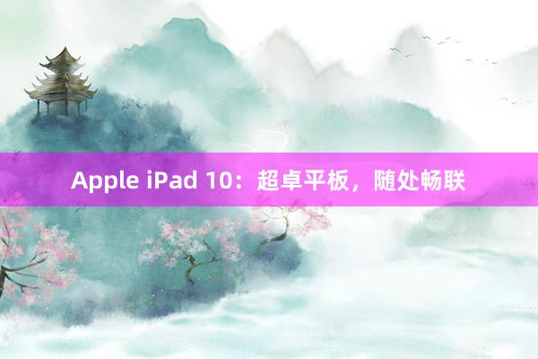 Apple iPad 10：超卓平板，随处畅联