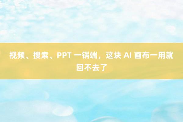 视频、搜索、PPT 一锅端，这块 AI 画布一用就回不去了